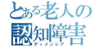 とある老人の認知障害（ディメンシア）