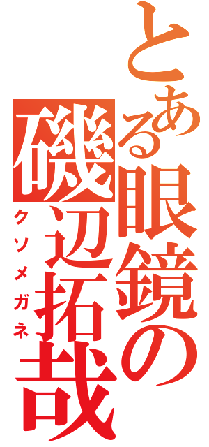 とある眼鏡の磯辺拓哉（クソメガネ）