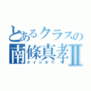 とあるクラスの南條真孝Ⅱ（タイシボウ）