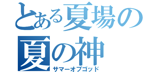 とある夏場の夏の神（サマーオブゴッド）