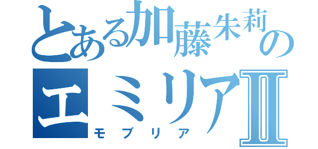 とある加藤朱莉のエミリアたんⅡ（モブリア）