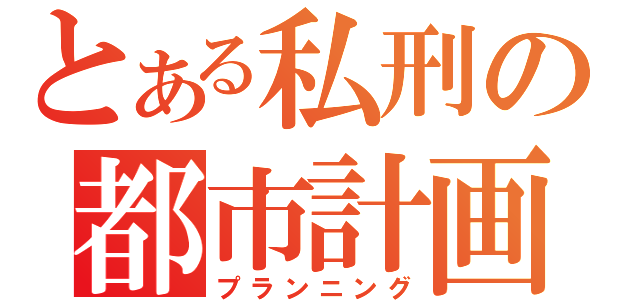 とある私刑の都市計画（プランニング）