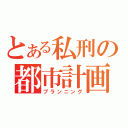 とある私刑の都市計画（プランニング）