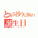 とある沙矢加の誕生日（バースデイ）