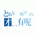 とある賣萌什麼の才沒有呢（彼端之花）