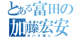 とある富田の加藤宏安（ヨハネ推し）