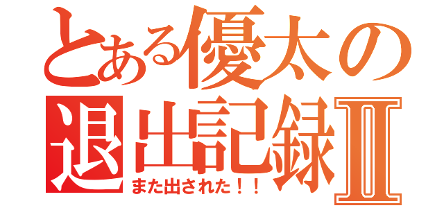 とある優太の退出記録Ⅱ（また出された！！）