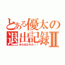 とある優太の退出記録Ⅱ（また出された！！）