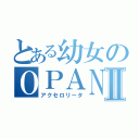 とある幼女のＯＰＡＮⅡ（アクセロリータ）