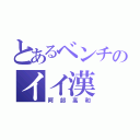 とあるベンチのイイ漢（阿部高和）