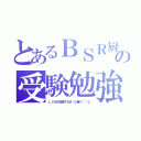 とあるＢＳＲ厨の受験勉強（ＬＩＮＥ放置するぜ（ψ●∀´）ψ）