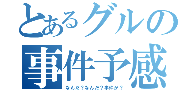 とあるグルの事件予感（なんだ？なんだ？事件か？）