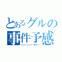 とあるグルの事件予感（なんだ？なんだ？事件か？）