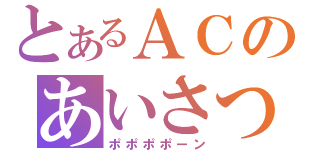 とあるＡＣのあいさつ（ポポポポーン）