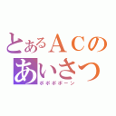 とあるＡＣのあいさつ（ポポポポーン）