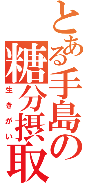 とある手島の糖分摂取（生きがい）