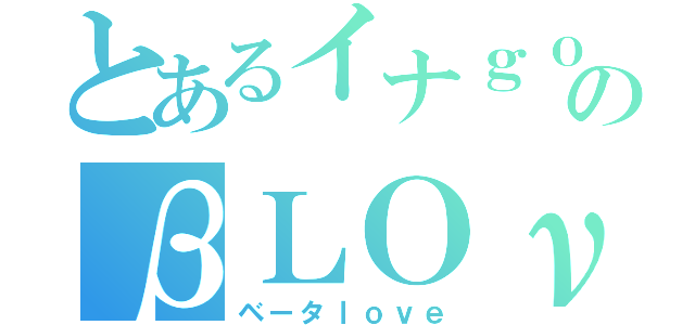 とあるイナｇｏのβＬＯνЁ （ベータｌｏｖｅ）