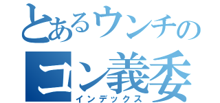 とあるウンチのコン義委（インデックス）