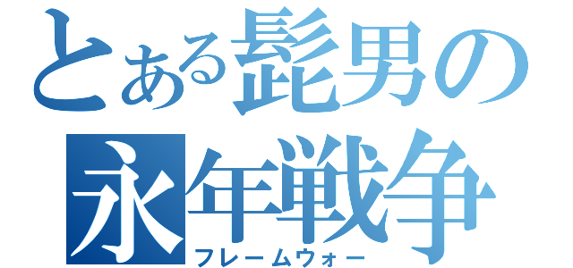 とある髭男の永年戦争（フレームウォー）