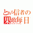 とある信者の果敢毎日（ラッキーアイテム）