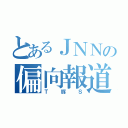 とあるＪＮＮの偏向報道（Ｔ豚Ｓ）