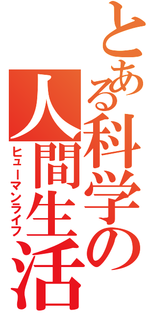 とある科学の人間生活（ヒューマンライフ）