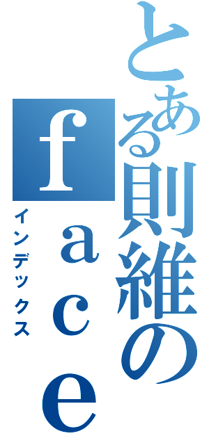 とある則維のｆａｃｅｂｏｏｋⅡ（インデックス）