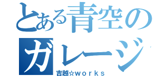 とある青空のガレージ（吉越☆ｗｏｒｋｓ）