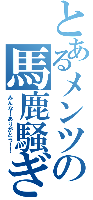 とあるメンツの馬鹿騒ぎⅡ（みんな！ありがとう！！）