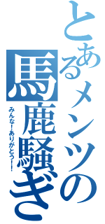 とあるメンツの馬鹿騒ぎⅡ（みんな！ありがとう！！）