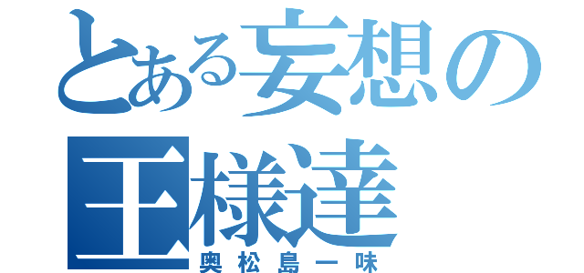 とある妄想の王様達（奥松島一味）