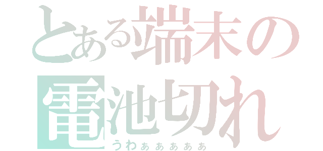 とある端末の電池切れ（うわぁぁぁぁぁ）