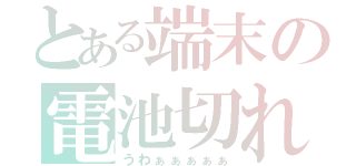 とある端末の電池切れ（うわぁぁぁぁぁ）