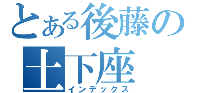 とある後藤の土下座（インデックス）