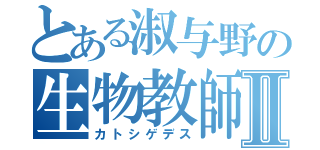 とある淑与野の生物教師Ⅱ（カトシゲデス）