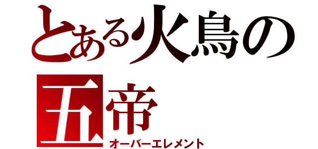 とある火鳥の五帝（オーバーエレメント）