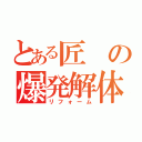 とある匠の爆発解体（リフォーム）