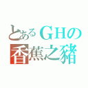 とあるＧＨの香蕉之豬（）