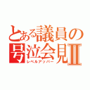 とある議員の号泣会見Ⅱ（レベルアッパー）