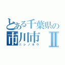 とある千葉県の市川市Ⅱ（ニシノホウ）