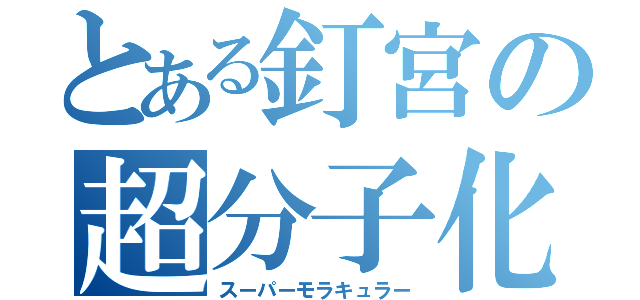 とある釘宮の超分子化学（スーパーモラキュラー）