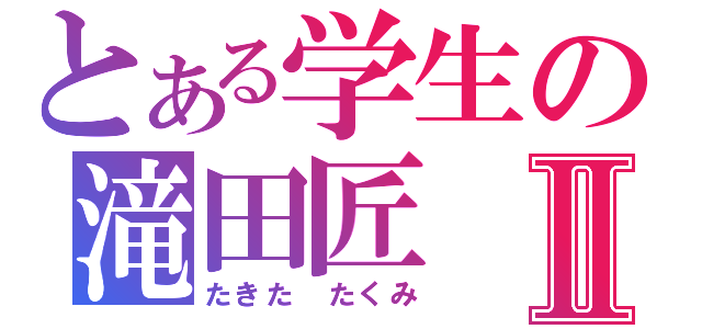 とある学生の滝田匠Ⅱ（たきた　たくみ）