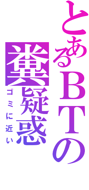 とあるＢＴの糞疑惑（ゴミに近い）