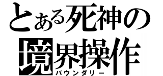 とある死神の境界操作（バウンダリー）