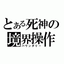 とある死神の境界操作（バウンダリー）