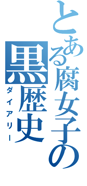 とある腐女子の黒歴史（ダイアリー）