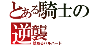 とある騎士の逆襲（堕ちるハルバード）