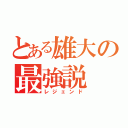 とある雄大の最強説（レジェンド）