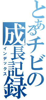 とあるチビの成長記録（インデックス）