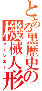 とある黒歴史の機械人形（ターンエー）